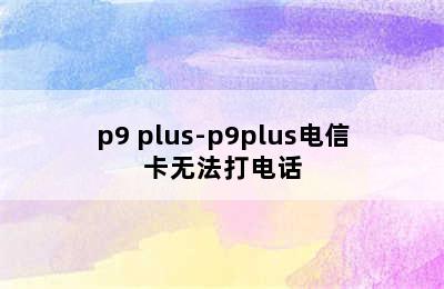 p9 plus-p9plus电信卡无法打电话